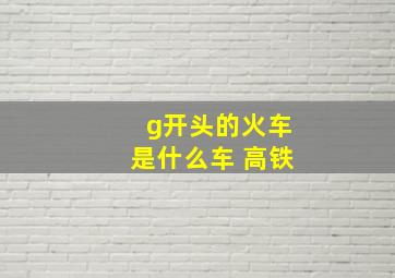 g开头的火车是什么车 高铁